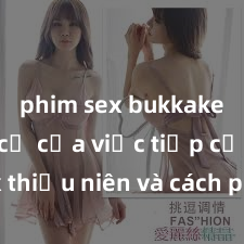 phim sex bukkake Nguy cơ của việc tiếp cận sex thiếu niên và cách phòng ngừa trong xã hội hiện đại