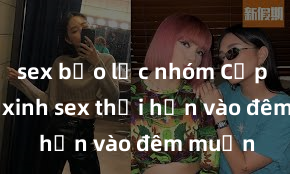 sex bạo lực nhóm Cặp đôi gái xinh sex thổi hồn vào đêm muộn