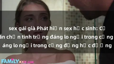 sex gái già Phát hiện sex học sinh: Cần tìm giải pháp ngăn chặn tình trạng đáng lo ngại trong cộng đồng học đường
