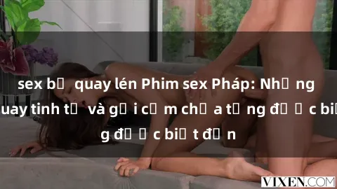 sex bị quay lén Phim sex Pháp: Những cảnh quay tinh tế và gợi cảm chưa từng được biết đến