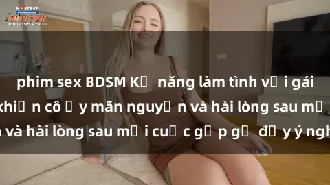 phim sex BDSM Kỹ năng làm tình với gái đẹp: Bí quyết để khiến cô ấy mãn nguyện và hài lòng sau mỗi cuộc gặp gỡ đầy ý nghĩa!