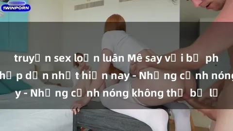 truyện sex loạn luân Mê say với bộ phim sex đỉnh cao, hấp dẫn nhất hiện nay - Những cảnh nóng không thể bỏ lỡ