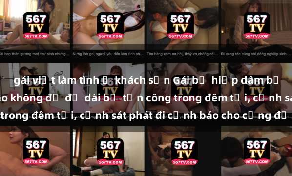 gái việt làm tình ở khách sạn Gái bị hiếp dâm bạo lực: Nạn nhân mặc áo không đủ độ dài bị tấn công trong đêm tối, cảnh sát phát đi cảnh báo cho cộng đồng.