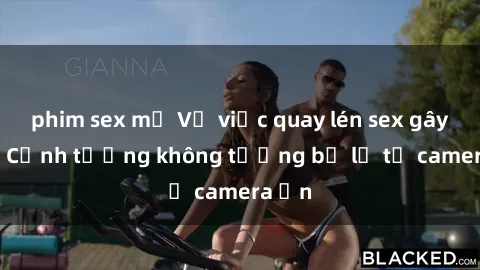 phim sex mỹ Vụ việc quay lén sex gây sốc: Cảnh tượng không tưởng bị lộ từ camera ẩn
