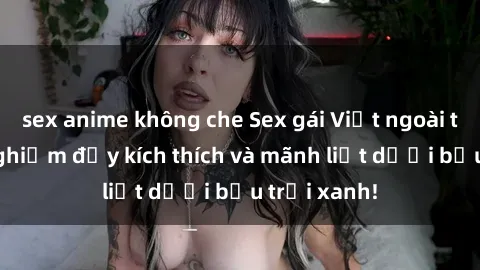 sex anime không che Sex gái Việt ngoài trời: trải nghiệm đầy kích thích và mãnh liệt dưới bầu trời xanh!
