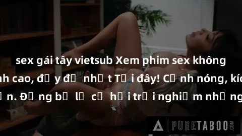 sex gái tây vietsub Xem phim sex không che miễn phí đỉnh cao, đầy đủ nhất Tại đây! Cảnh nóng, kích thích hấp dẫn. Đừng bỏ lỡ cơ hội trải nghiệm những khoảnh khắc tuyệt vời này ngay!