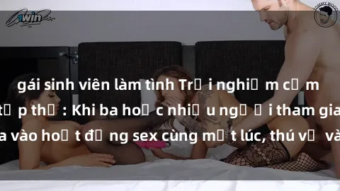 gái sinh viên làm tình Trải nghiệm cảm xúc mới lạ với sex tập thể: Khi ba hoặc nhiều người tham gia vào hoạt động sex cùng một lúc, thú vị và kích thích không ngờ!