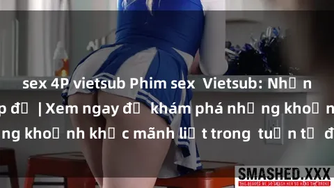 sex 4P vietsub Phim sex  Vietsub: Những khoái lạc đầy cấp độ | Xem ngay để khám phá những khoảnh khắc mãnh liệt trong  tuần tự đầy kích thích!