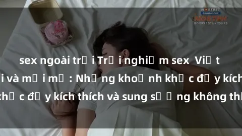 sex ngoài trời Trải nghiệm sex  Việt Nam đầy hứng khởi và mới mẻ: Những khoảnh khắc đầy kích thích và sung sướng không thể quên
