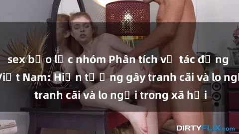 sex bạo lực nhóm Phân tích về tác động của sex loli ở Việt Nam: Hiện tượng gây tranh cãi và lo ngại trong xã hội