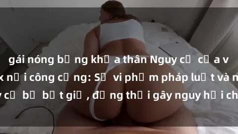gái nóng bỏng khỏa thân Nguy cơ của việc thực hành sex nơi công cộng: Sự vi phạm pháp luật và nguy cơ bị bắt giữ, đồng thời gây nguy hại cho cộng đồng xung quanh