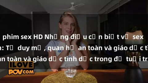 phim sex HD Những điều cần biết về sex sinh viên Việt Nam: Tư duy mở, quan hệ an toàn và giáo dục tình dục trong độ tuổi trẻ