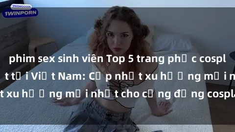 phim sex sinh viên Top 5 trang phục cosplay 'sex' hot nhất tại Việt Nam: Cập nhật xu hướng mới nhất cho cộng đồng cosplay năm 2021.