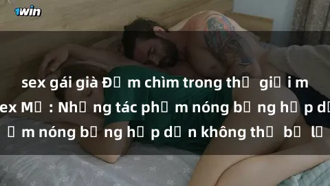 sex gái già Đắm chìm trong thế giới mãn nhãn của phim sex Mỹ: Những tác phẩm nóng bỏng hấp dẫn không thể bỏ lỡ
