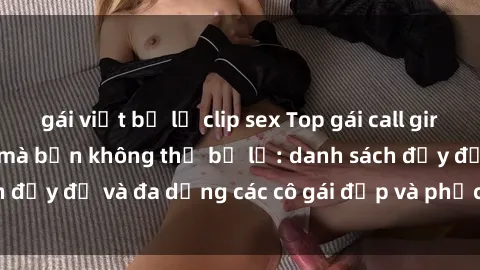 gái việt bị lộ clip sex Top gái call girl Việt Nam hot nhất mà bạn không thể bỏ lỡ: danh sách đầy đủ và đa dạng các cô gái đẹp và phục vụ tận tình.