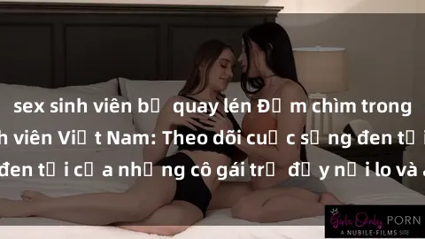 sex sinh viên bị quay lén Đắm chìm trong hành vi sex gái sinh viên Việt Nam: Theo dõi cuộc sống đen tối của những cô gái trẻ đầy nỗi lo và áp lực từ xã hội.