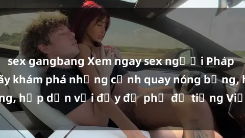 sex gangbang Xem ngay sex người Pháp vietsub tại đây - hãy khám phá những cảnh quay nóng bỏng, hấp dẫn với đầy đủ phụ đề tiếng Việt. Không thể bỏ lỡ!