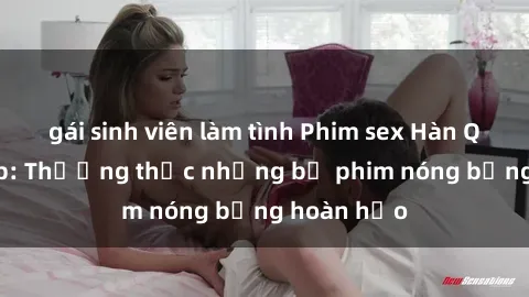 gái sinh viên làm tình Phim sex Hàn Quốc vietsub: Thưởng thức những bộ phim nóng bỏng hoàn hảo