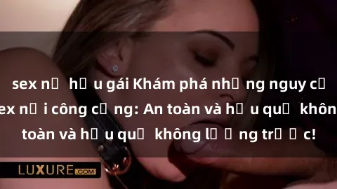sex nữ hầu gái Khám phá những nguy cơ khi thực hành sex nơi công cộng: An toàn và hậu quả không lường trước!