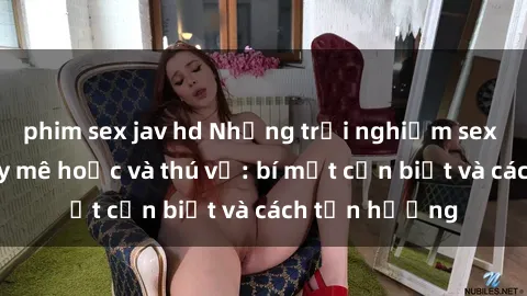phim sex jav hd Những trải nghiệm sex ngoài trời đầy mê hoặc và thú vị: bí mật cần biết và cách tận hưởng