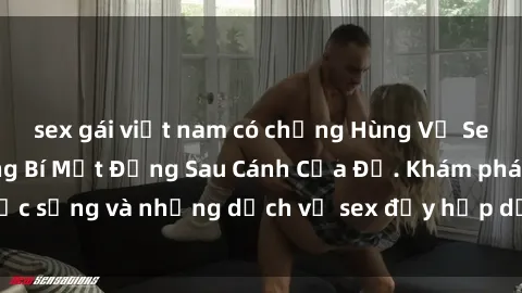 sex gái việt nam có chồng Hùng Vỹ Sex Việt Nam: Những Bí Mật Đằng Sau Cánh Cửa Đỏ. Khám phá cuộc sống và những dịch vụ sex đầy hấp dẫn của người Việt Nam.