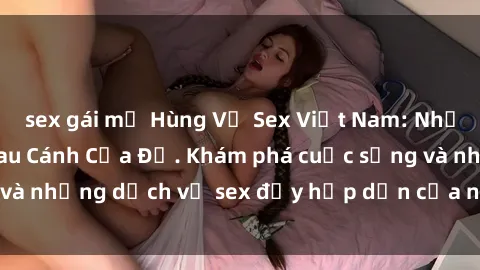 sex gái mỹ Hùng Vỹ Sex Việt Nam: Những Bí Mật Đằng Sau Cánh Cửa Đỏ. Khám phá cuộc sống và những dịch vụ sex đầy hấp dẫn của người Việt Nam.