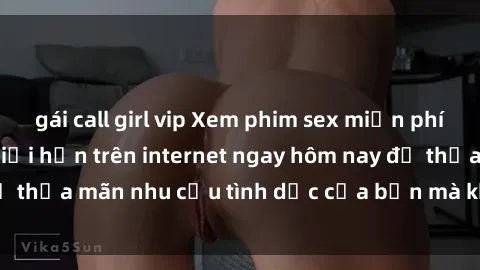 gái call girl vip Xem phim sex miễn phí hoàn toàn không giới hạn trên internet ngay hôm nay để thỏa mãn nhu cầu tình dục của bạn mà không tốn chi phí.