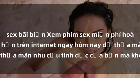sex bãi biển Xem phim sex miễn phí hoàn toàn không giới hạn trên internet ngay hôm nay để thỏa mãn nhu cầu tình dục của bạn mà không tốn chi phí.