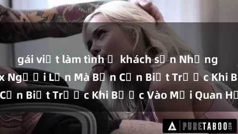 gái việt làm tình ở khách sạn Những Điều Bí Mật Về Sex Người Lớn Mà Bạn Cần Biết Trước Khi Bước Vào Mối Quan Hệ