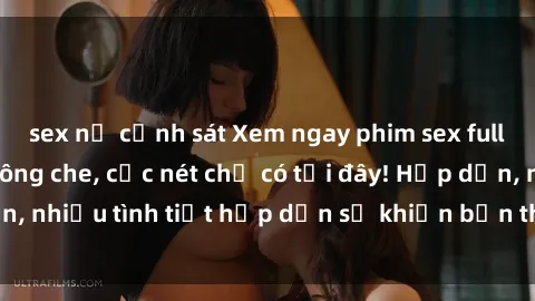 sex nữ cảnh sát Xem ngay phim sex full HD đỉnh cao, không che, cực nét chỉ có tại đây! Hấp dẫn, nhiều tình tiết hấp dẫn sẽ khiến bạn thỏa mãn đắm say.