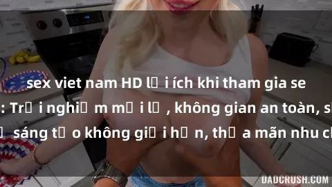 sex viet nam HD lợi ích khi tham gia sex online không che: Trải nghiệm mới lạ, không gian an toàn, sự sáng tạo không giới hạn, thỏa mãn nhu cầu tình dục của bạn.