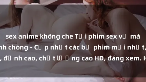 sex anime không che Tải phim sex về máy miễn phí và nhanh chóng - Cập nhật các bộ phim mới nhất, đỉnh cao, chất lượng cao HD, đáng xem. Hãy trải nghiệm ngay!