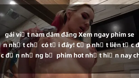 gái việt nam dâm đãng Xem ngay phim sex mới nhất, hấp dẫn nhất chỉ có tại đây! Cập nhật liên tục đến những bộ phim hot nhất hiện nay chỉ trong vài cú click!