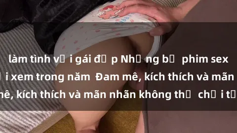 làm tình với gái đẹp Những bộ phim sex jav đỉnh cao phải xem trong năm  Đam mê, kích thích và mãn nhãn không thể chối từ!