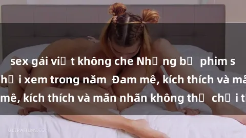 sex gái việt không che Những bộ phim sex jav đỉnh cao phải xem trong năm  Đam mê, kích thích và mãn nhãn không thể chối từ!