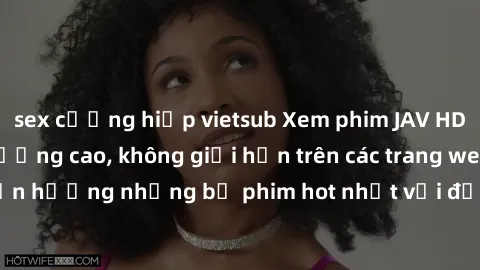 sex cưỡng hiếp vietsub Xem phim JAV HD miễn phí chất lượng cao, không giới hạn trên các trang web uy tín. Yên tâm tận hưởng những bộ phim hot nhất với độ nét sắc sảo, đẹp mắt ngay tại nhà. Hãy trải ng