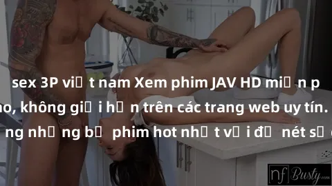 sex 3P việt nam Xem phim JAV HD miễn phí chất lượng cao, không giới hạn trên các trang web uy tín. Yên tâm tận hưởng những bộ phim hot nhất với độ nét sắc sảo, đẹp mắt ngay tại nhà. Hãy trải nghiệm ng