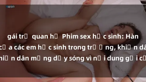 gái trẻ quan hệ Phim sex học sinh: Hành động nóng bỏng của các em học sinh trong trường, khiến dân mạng dậy sóng vì nội dung gợi cảm và kích thích.