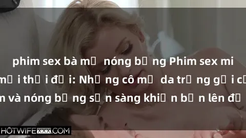 phim sex bà mẹ nóng bỏng Phim sex milf hấp dẫn nhất mọi thời đại: Những cô mẹ da trắng gợi cảm và nóng bỏng sẵn sàng khiến bạn lên đỉnh chỉ trong chớp mắt!