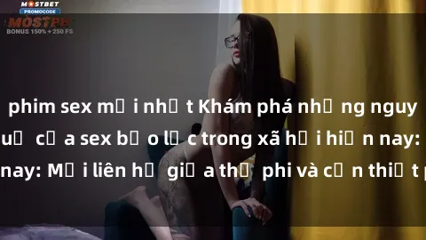 phim sex mới nhất Khám phá những nguyên nhân và hậu quả của sex bạo lực trong xã hội hiện nay: Mối liên hệ giữa thị phi và cần thiết phải ngăn chặn.