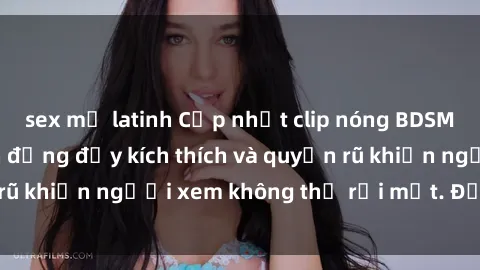 sex mỹ latinh Cập nhật clip nóng BDSM: Những pha hành động đầy kích thích và quyến rũ khiến người xem không thể rời mắt. Đừng bỏ lỡ!