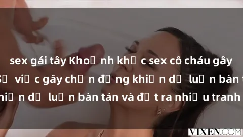 sex gái tây Khoảnh khắc sex cô cháu gây sốc trong xã hội: Sự việc gây chấn động khiến dư luận bàn tán và đặt ra nhiều tranh cãi.