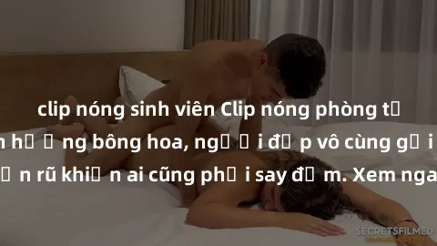 clip nóng sinh viên Clip nóng phòng tắm: Hít thở nồng nàn hương bông hoa, người đẹp vô cùng gợi cảm và quyến rũ khiến ai cũng phải say đắm. Xem ngay để trải nghiệm điều đặc biệt!