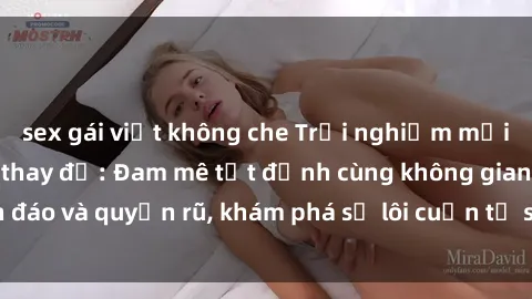 sex gái việt không che Trải nghiệm mới lạ với sex phòng thay đồ: Đam mê tột đỉnh cùng không gian kín đáo và quyến rũ, khám phá sự lôi cuốn từ sự hấp dẫn của nơi này.