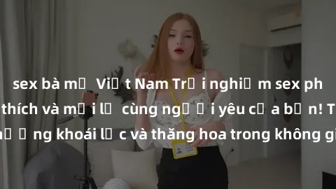 sex bà mẹ Việt Nam Trải nghiệm sex phòng tắm đầy kích thích và mới lạ cùng người yêu của bạn! Tận hưởng khoái lạc và thăng hoa trong không gian tắm ấm áp và gợi cảm.