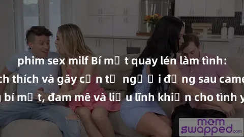phim sex milf Bí mật quay lén làm tình: Câu chuyện đầy kích thích và gây cấn từ người đứng sau camera. Hành động bí mật, đam mê và liều lĩnh khiến cho tình yêu trở nên mãnh liệt hơn bao giờ hết.