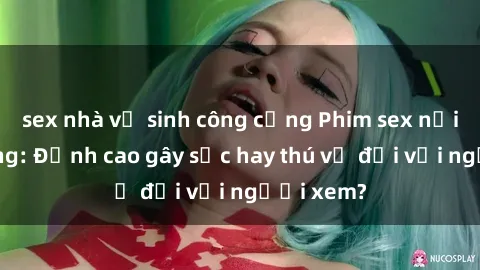 sex nhà vệ sinh công cộng Phim sex nơi công cộng: Đỉnh cao gây sốc hay thú vị đối với người xem?