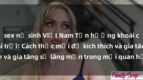 sex nữ sinh Việt Nam Tận hưởng khoái cảm với sex ngoài trời: Cách thức mới để kích thích và gia tăng sự lãng mạn trong mối quan hệ của bạn!