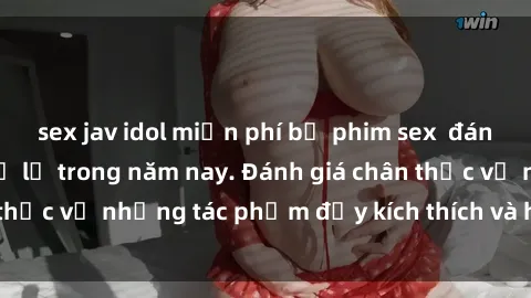 sex jav idol miễn phí bộ phim sex  đáng xem không thể bỏ lỡ trong năm nay. Đánh giá chân thực về những tác phẩm đầy kích thích và hấp dẫn này.