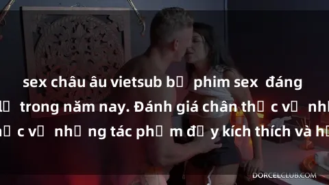 sex châu âu vietsub bộ phim sex  đáng xem không thể bỏ lỡ trong năm nay. Đánh giá chân thực về những tác phẩm đầy kích thích và hấp dẫn này.